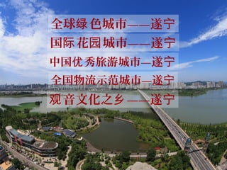 全球 色城市——遂绿 宁
国 花 城市——遂际 园 宁
音文化之 ——遂观 乡 宁
中国 秀旅游城市—优 遂宁
全国物流示范城市—遂宁
 