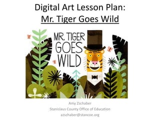 Digital Art Lesson Plan:
Mr. Tiger Goes Wild
Amy Zschaber
Stanislaus County Office of Education
azschaber@stancoe.org
 