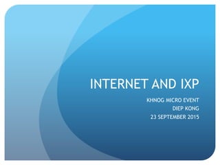 INTERNET AND IXP
KHNOG MICRO EVENT
DIEP KONG
23 SEPTEMBER 2015
 
