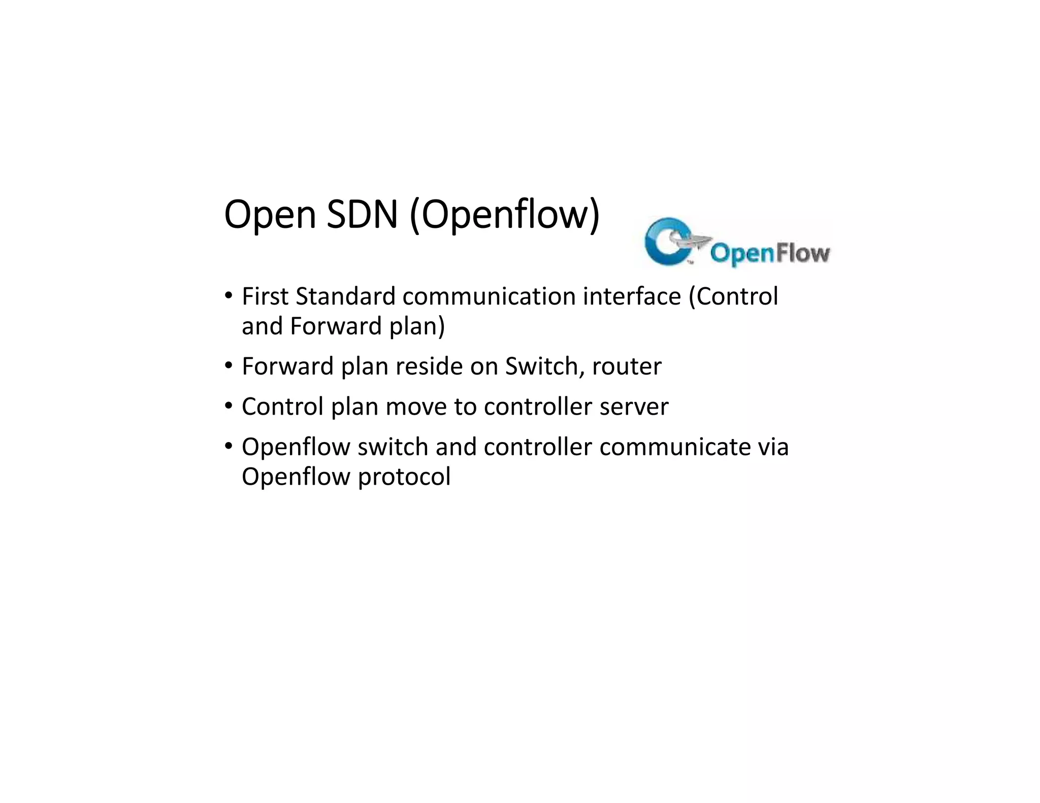 Open SDN (Openflow)
• First Standard communication interface (Control
and Forward plan)
• Forward plan reside on Switch, router
• Control plan move to controller server
• Openflow switch and controller communicate via
Openflow protocol
 
