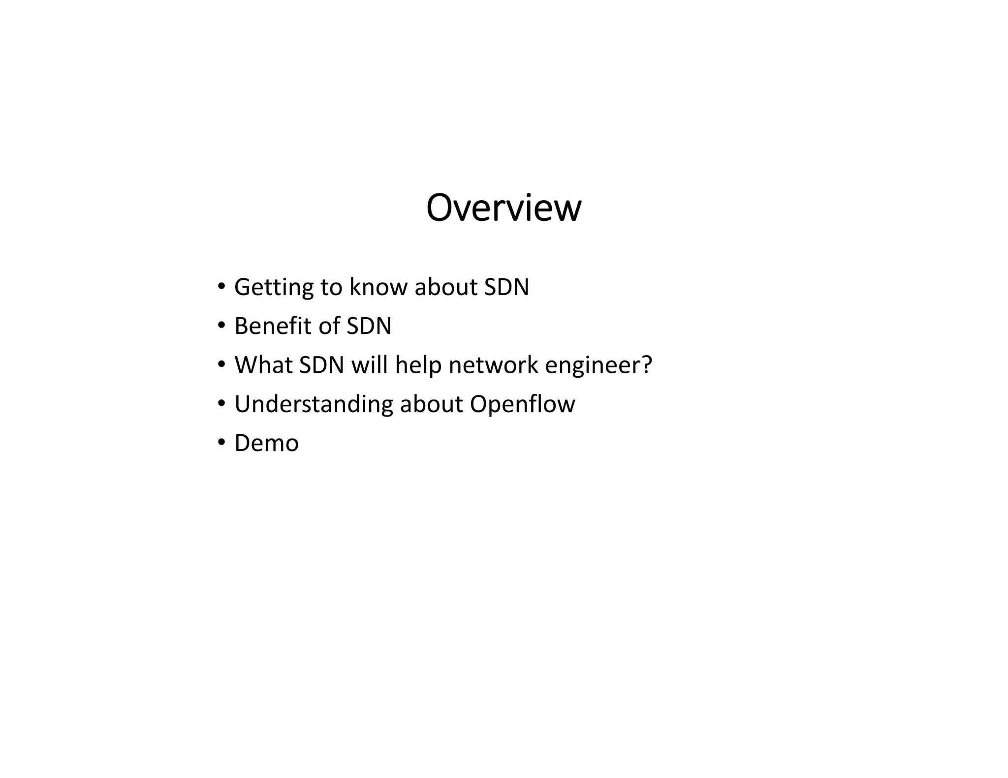 Overview
• Getting to know about SDN
• Benefit of SDN
• What SDN will help network engineer?
• Understanding about Openflow
• Demo
 