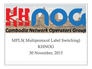MPLS( Multiprotocol Label Switching)
KHNOG
30 November, 2015
 