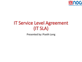 IT	
  Service	
  Level	
  Agreement	
  
(IT	
  SLA)
Presented	
  by:	
  Piseth	
  Long
 