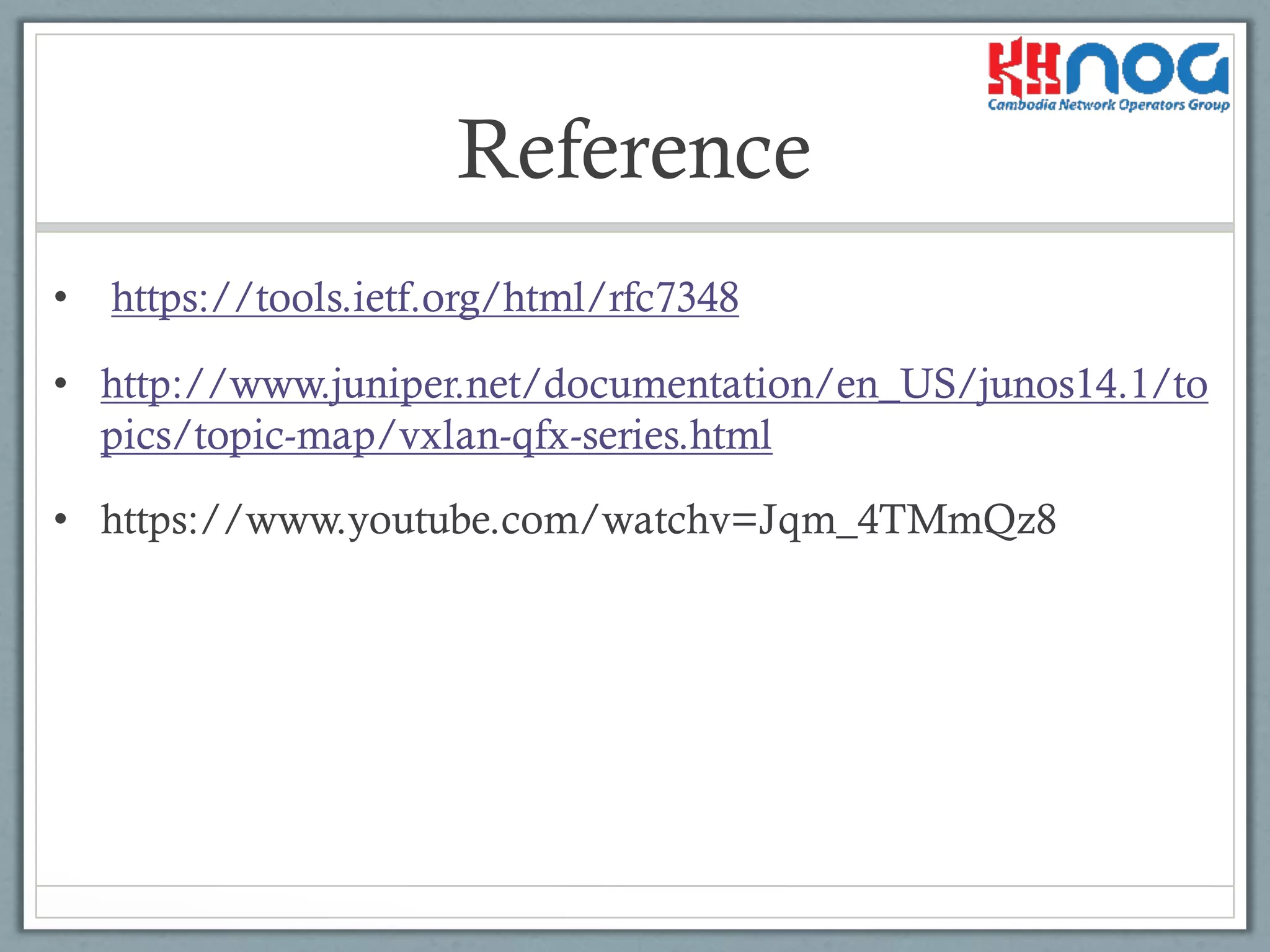 Reference
• https://tools.ietf.org/html/rfc7348
• http://www.juniper.net/documentation/en_US/junos14.1/to
pics/topic-map/vxlan-qfx-series.html
• https://www.youtube.com/watchv=Jqm_4TMmQz8