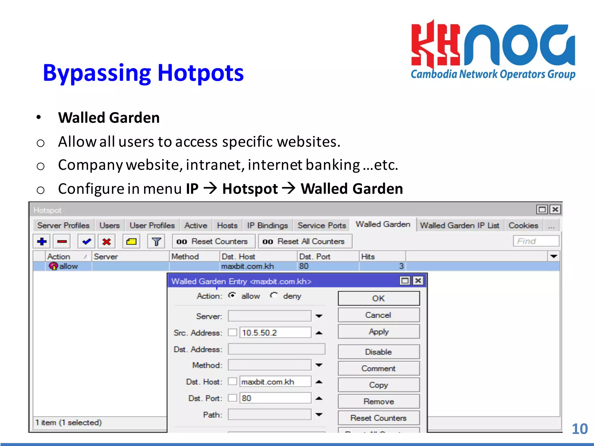 • Walled	
  Garden
o Allow	
  all	
  users	
  to	
  access	
  specific	
  websites.
o Company	
  website,	
  intranet,	
  internet	
  banking	
  …etc.	
  
o Configure	
  in	
  menu	
  IP à Hotspot à Walled	
  Garden
10
Bypassing	
  Hotpots	
  
 