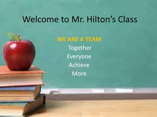 Welcome to Mr. Hilton’s Class
WE ARE A TEAM
Together
Everyone
Achieve
More