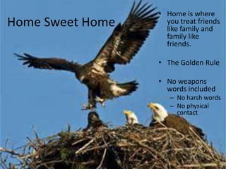 Home Sweet Home
• Home is where
you treat friends
like family and
family like
friends.
• The Golden Rule
• No weapons
words included
– No harsh words
– No physical
contact
