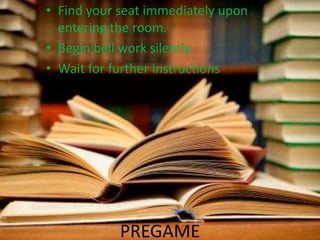 PREGAME
• Find your seat immediately upon
entering the room.
• Begin bell work silently.
• Wait for further instructions