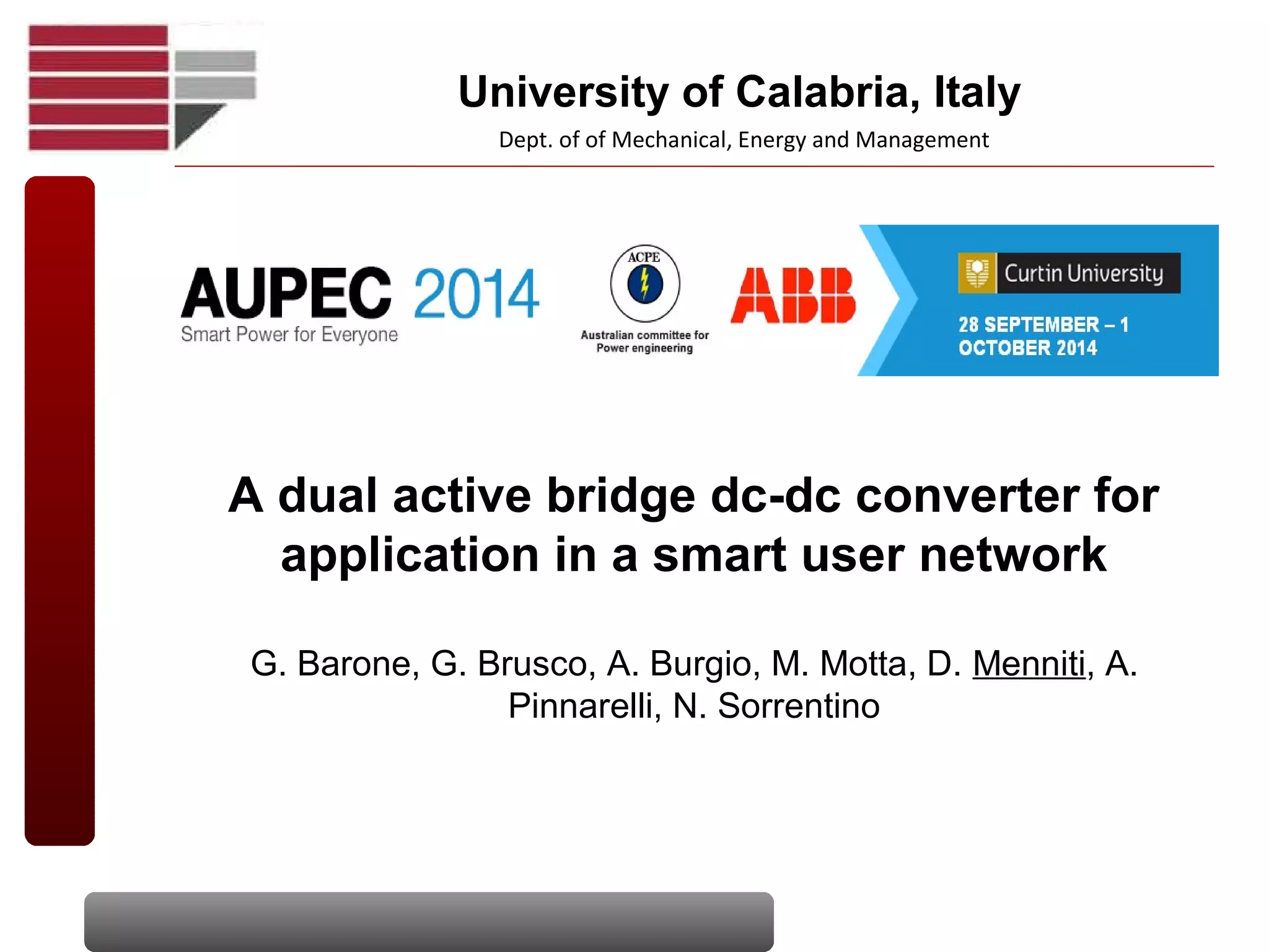 A dual active bridge dc-dc converter for
application in a smart user network
G. Barone, G. Brusco, A. Burgio, M. Motta, D. Menniti, A.
Pinnarelli, N. Sorrentino
Dept. of of Mechanical, Energy and Management
University of Calabria, Italy
 