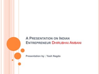 A PRESENTATION ON INDIAN
ENTREPRENEUR DHIRUBHAI AMBANI
Presentation by : Yash Nagda
 