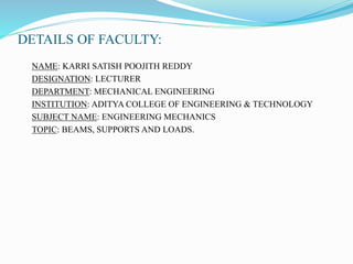 DETAILS OF FACULTY:
NAME: KARRI SATISH POOJITH REDDY
DESIGNATION: LECTURER
DEPARTMENT: MECHANICAL ENGINEERING
INSTITUTION: ADITYA COLLEGE OF ENGINEERING & TECHNOLOGY
SUBJECT NAME: ENGINEERING MECHANICS
TOPIC: BEAMS, SUPPORTS AND LOADS.
 