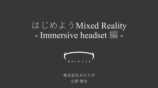 はじめようMixed Reality
- Immersive headset 編 -
株式会社ホロラボ
立原 愼也
 