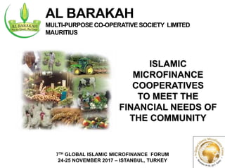 ISLAMIC
MICROFINANCE
COOPERATIVES
TO MEET THE
FINANCIAL NEEDS OF
THE COMMUNITY
7TH GLOBAL ISLAMIC MICROFINANCE FORUM
24-25 NOVEMBER 2017 – ISTANBUL, TURKEY
AL BARAKAH
MULTI-PURPOSE CO-OPERATIVE SOCIETY LIMITED
MAURITIUS
 