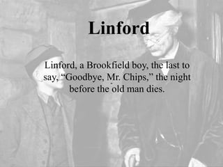 Linford
Linford, a Brookfield boy, the last to
say, “Goodbye, Mr. Chips,” the night
before the old man dies.
 
