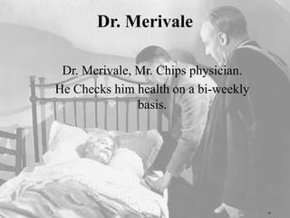 Dr. Merivale
Dr. Merivale, Mr. Chips physician.
He Checks him health on a bi-weekly
basis.
 