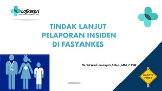 Lafkespri.org
TINDAK LANJUT
PELAPORAN INSIDEN
DI FASYANKES
Ns. Sri Wuri Handayani,S.Kep.,MM.,C.PSH
 