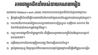 នយងតាែ Wallace’s work (2000) នាយកសាលាមានតួនាទ៊ីសំខាន់ដ្ូចខាងនគ្កាែ៖
1) នចិតនចង់ចកខុវ ិស័យនដ្ើែប៊ីភាពនជាគជ័យននការសិការបស់សិសសគ្បកបនដ្ឋយសតង់ដ្ឋរខពស់។
2) កសាងបរ ិយកាសអប់រ ំកែុងសាលាគ្បកនដ្ឋយភាពសែិទធសាែ ល សុវតថិភាព សេការ និង
ទំនាក់ទំនងយ៉ា ងសកែមរវាងោែ នលងោែ ។
3) បណ្តុ ឹះភាពជាអែកដ្លកនាំកែុងអែកដ្នទ នដ្ើែប៊ីនោយពួកនគមានចកខុវ ិស័យផ្វងឆ្ងា យសគ្មាប់
នពលអនាគត។
4) ពគ្ងលងគុណ្ភាពននការបនគ្ងៀនរបស់គ្គូ និងការនរៀនរបស់សិសស។
5) គ្គប់គ្គងែនុសស និងគ្បែូលព័ត៌មាននោយបានគ្គប់គ្ជុងនគ្ជាយនដ្ើែប៊ីអភិវឌ្ឍសាលានរៀន
ភាពជាអនកដលកនាំរបស្់នយកសាលាលរៀន
 