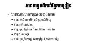 ភាពជាអនកដលកនាំប្នកបលគ្ងៀន
➢ សំនៅនលើការបំនពញតួនាទ៊ីដ្ូចខាងនគ្កាែ៖
❖ ការនផ្លត តសំខាន់នលើការសិការបស់សិសស
❖ ការជំរុញកិចចសេការ
❖ ការគ្បែូលទិនែន័យព័ត៌មាន និងវ ិភាគលទធនល
❖ ការនតល់ការោំគ្ទ
❖ ការបនសុ៊ីកែមវ ិ្៊ីសិកា ការបនគ្ងៀន និងការវាយតនែ្
 