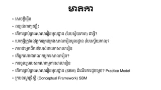 មាតិកា
• នសចកត៊ីននតើែ
• ពនយល់ពាកយគន្លឹះ
• នតើការគ្គប់គ្គងសាលានរៀនែូលដ្ឋឋ ន (ផ្បបសវ័យភាព) ជាអវ៊ី?
• នេតុអវ៊ីគ្តូវអនុវតតការគ្គប់គ្គងសាលានរៀនែូលដ្ឋឋ ន (ផ្បបសវ័យភាព)?
• ភាពជាអែកដ្លកនាំរបស់នាយកសាលានរៀន
• នតើអែកណាជាគណ្កែមការសាលានរៀន?
• ការចូលរួែរបស់គណ្កែមការសាលានរៀន
• នតើការគ្គប់គ្គងសាលានរៀនែូលដ្ឋឋ ន (SBM) ដ្ំនណ្ើ រការដ្ូចនែតច? Practice Model
• គ្កបខណ្ឌ គ្ទលសត៊ី (Conceptual Framework) SBM
 