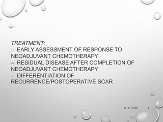 12-01-2020 6
TREATMENT:
– EARLY ASSESSMENT OF RESPONSE TO
NEOADJUVANT CHEMOTHERAPY
– RESIDUAL DISEASE AFTER COMPLETION OF
NEOADJUVANT CHEMOTHERAPY
– DIFFERENTIATION OF
RECURRENCE/POSTOPERATIVE SCAR
 