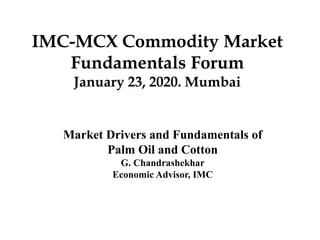 IMC-MCX Commodity Market
Fundamentals Forum
January 23, 2020. Mumbai
Market Drivers and Fundamentals of
Palm Oil and Cotton
G. Chandrashekhar
Economic Advisor, IMC
 
