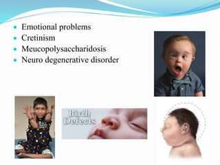  Emotional problems
 Cretinism
 Meucopolysaccharidosis
 Neuro degenerative disorder
 