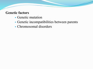 Genetic factors
 Genetic mutation
 Genetic incompatibilities between parents
 Chromosomal disorders
 