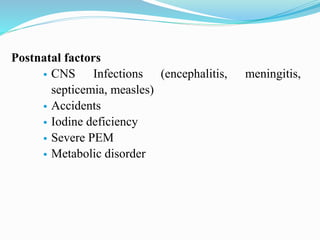 Postnatal factors
 CNS Infections (encephalitis, meningitis,
septicemia, measles)
 Accidents
 Iodine deficiency
 Severe PEM
 Metabolic disorder
 