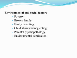 Environmental and social factors
 Poverty
 Broken family
 Faulty parenting
 Child abuse and neglecting
 Parental psychopathology
 Environmental deprivation
 