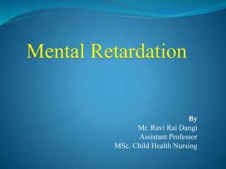 Mental Retardation
By
Mr. Ravi Rai Dangi
Assistant Professor
MSc. Child Health Nursing
 