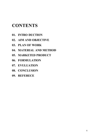 6
CONTENTS
01. INTRO DUCTION
02. AIM AND OBJECTIVE
03. PLAN OF WORK
04. MATERIAL AND METHOD
05. MARKETED PRODUCT
06. FORMULATION
07. EVULUATION
08. CONCLUSION
09. REFERECE
 