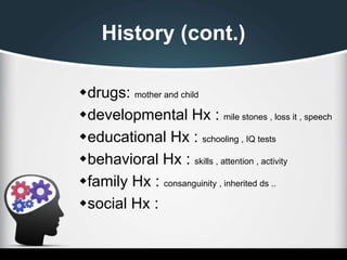 History (cont.)
drugs: mother and child
developmental Hx : mile stones , loss it , speech
educational Hx : schooling , IQ tests
behavioral Hx : skills , attention , activity
family Hx : consanguinity , inherited ds ..
social Hx :
 