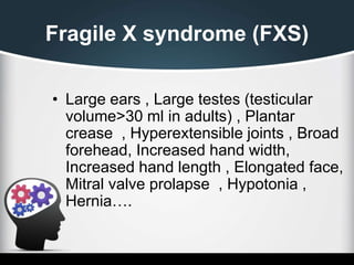 Fragile X syndrome (FXS)
• Large ears , Large testes (testicular
volume>30 ml in adults) , Plantar
crease , Hyperextensible joints , Broad
forehead, Increased hand width,
Increased hand length , Elongated face,
Mitral valve prolapse , Hypotonia ,
Hernia….
 