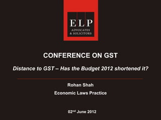 CONFERENCE ON GST
Distance to GST – Has the Budget 2012 shortened it?
Rohan Shah
Economic Laws Practice
02nd June 2012
 