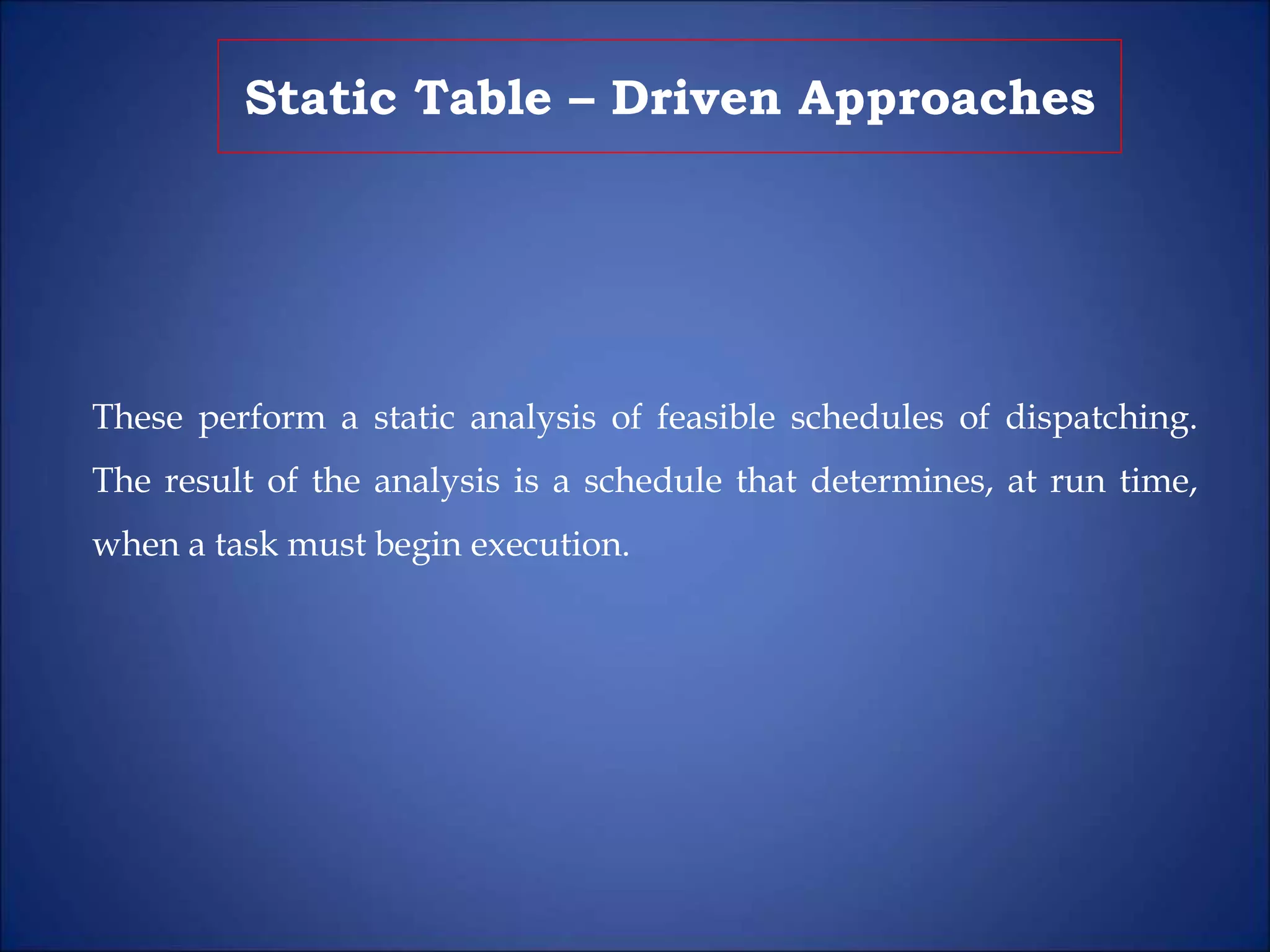 Static Table – Driven Approaches
These perform a static analysis of feasible schedules of dispatching.
The result of the analysis is a schedule that determines, at run time,
when a task must begin execution.
 