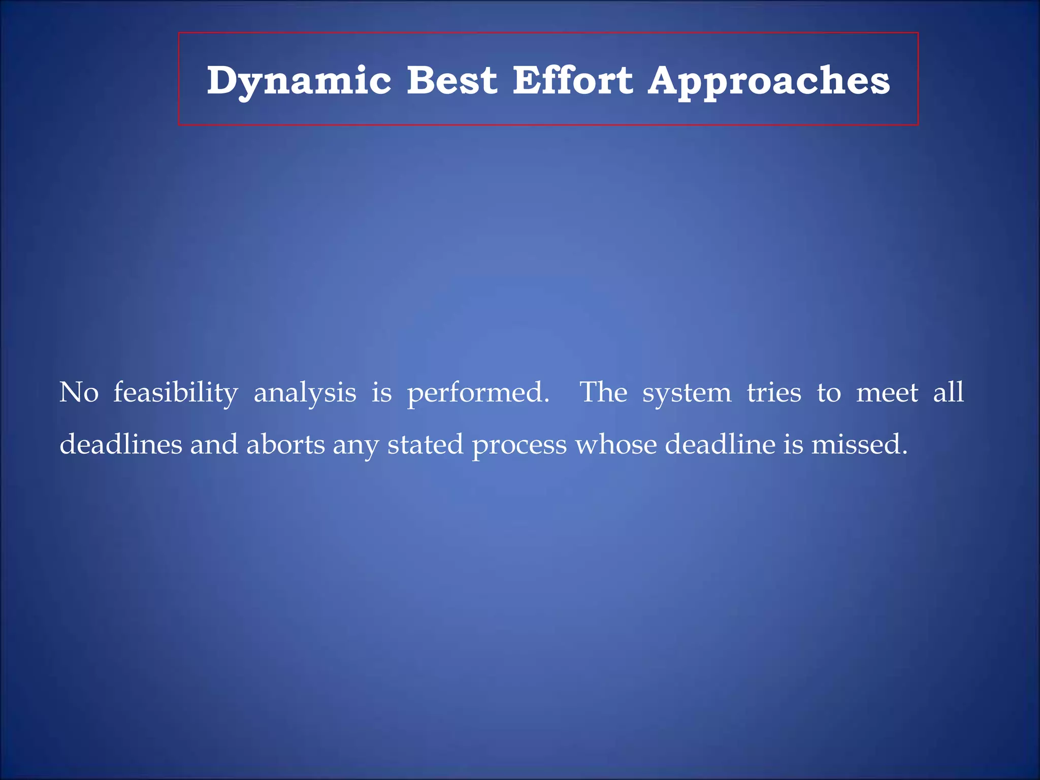 Dynamic Best Effort Approaches
No feasibility analysis is performed. The system tries to meet all
deadlines and aborts any stated process whose deadline is missed.
 