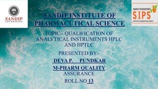 PRESENTED BY:-
DEVA P. PUNDKAR
M-PHARM QUALITY
ASSURANCE
ROLL NO 13
TOPIC:- QUALIFICATION OF
ANALYTICAL INSTRUMENTS HPLC
AND HPTLC
SANDIP INSTITUTE OF
PHARMACUTICAL SCIENCE
 