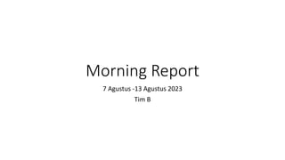 Morning Report
7 Agustus -13 Agustus 2023
Tim B
 
