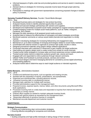 ● Informed taxpayers of rights under law and provided guidance and service to assist in resolving tax
problems.
● Advised clients on strategies for minimizing corporate income taxes through proper planning
techniques.
● Participated in meetings with government representatives concerning proposed changes in taxation
policy or practices.
Sameday Foodstuff Delivery Services, Founder / Social Media Manager.
2019 – Now
● Developed business plans and strategies for new product launches.
● Analyzed industry trends to identify potential opportunities for growth.
● Identified and secured strategic partnerships with vendors and suppliers.
● Developed and implemented successful social media campaigns to support company objectives.
● Created engaging content for multiple social media platforms, such as Twitter, Instagram,
Facebook, and LinkedIn.
● Managed the daily operations of all assigned social media accounts.
● Analyzed data to measure the effectiveness of campaigns and adjust strategies accordingly.
● Monitored customer comments on various social media channels and responded in a timely
manner.
● Assisted in developing strategies for increasing followership and engagement rates.
● Maintained an up-to-date knowledge of emerging technologies related to social media marketing.
● Coordinated with external vendors or agencies to produce high quality visuals or videos.
● Designed promotional materials using graphic design software applications.
● Conducted interviews with customers or influencers to gain insights into target audiences.
● Used editing and graphic design tools to create content and visuals for social channels.
● Created social media strategies to increase sales and brand awareness across multiple platforms.
● Tracked social media metrics to determine audience growth rate, volume and reach.
● Engaged with and responded to online audiences through relevant comments.
● Utilized Twitter and Facebook to promote products, services and content.
● Crafted visual designs and brand messaging elements for consistency across digital advertising
and marketing platforms.
● Analyzed market data to determine ways to reach target audience or intended segments.
Kallos Beneame , Administrative Assistant.
2015 – 2018
● Created and distributed documents, such as agendas and meeting minutes.
● Assisted with the preparation of reports, presentations, and spreadsheets.
● Organized and maintained files, including electronic records.
● Answered incoming calls in a professional manner.
● Managed daily calendars for multiple staff members.
● Provided administrative support to the management team.
● Prepared invoices, expense reports, memos, letters, and other documents using Microsoft Office
Suite applications.
● Processed incoming mail on a daily basis and responded to inquiries from internal and external
customers in a timely manner.
● Ordered office supplies as needed to maintain adequate inventory levels.
● Assisted with special projects as requested by the management team.
● Responded effectively to sensitive inquiries or complaints.
● Maintained accurate department and customer records.
COMPETENCIES:
Strategic Communication
• Crafting and implementing clear communication strategies.
• Ensuring effective storytelling for companies and individuals.
Narrative Control
• Guiding companies and high-profile individuals in taking charge of their narrative.
 