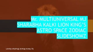 Mr. MULTIUNIVERSAL MJ
SHARABHA KALKI LION KING’S
ASTRO SPACE ZODIAC
SLIDESHOWZ
by
Veera
Bharat
Bhushan
Kaveri
 