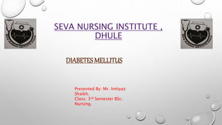 SEVA NURSING INSTITUTE ,
DHULE
DIABETES MELLITUS
Presented By: Mr. Imtiyaz
Shaikh.
Class: 3rd Semester BSc.
Nursing.
 