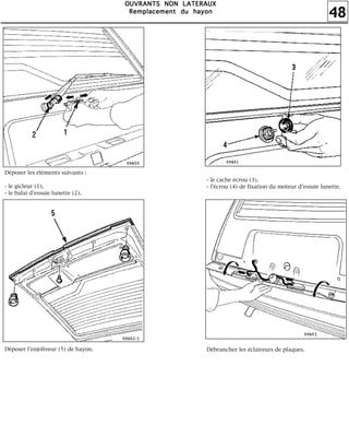 48
OOOOUUUUVVVVRRRRAAAANNNNTTTTSSSS NNNNOOOONNNN LLLLAAAATTTTEEEERRRRAAAAUUUUXXXX
RRRReeeemmmmppppllllaaaacccceeeemmmmeeeennnntttt dddduuuu hhhhaaaayyyyoooonnnn
Déposer les éléments suivants :
- le gicleur (1),
- le balai d'essuie lunette (2),
Déposer l'enjoliveur (5) de hayon.
- le cache écrou (3),
- l'écrou (4) de fixation du moteur d'essuie lunette.
Débrancher les éclaireurs de plaques.
 