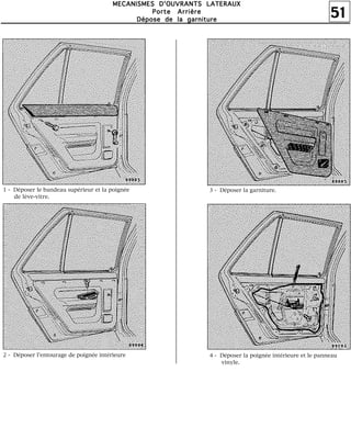 51
MMMMEEEECCCCAAAANNNNIIIISSSSMMMMEEEESSSS DDDD''''OOOOUUUUVVVVRRRRAAAANNNNTTTTSSSS LLLLAAAATTTTEEEERRRRAAAAUUUUXXXX
PPPPoooorrrrtttteeee AAAArrrrrrrriiiièèèèrrrreeee
DDDDééééppppoooosssseeee ddddeeee llllaaaa ggggaaaarrrrnnnniiiittttuuuurrrreeee
1 - Déposer le bandeau supérieur et la poignée
de lève-vitre.
2 - Déposer l'entourage de poignée intérieure
3 - Déposer la garniture.
4 - Déposer la poignée intérieure et le panneau
vinyle.
 