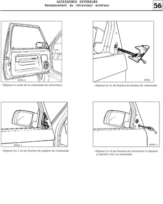 56
AAAACCCCCCCCEEEESSSSSSSSOOOOIIIIRRRREEEESSSS EEEEXXXXTTTTEEEERRRRIIIIEEEEUUUURRRRSSSS
RRRReeeemmmmppppllllaaaacccceeeemmmmeeeennnntttt dddduuuu rrrrééééttttrrrroooovvvviiiisssseeeeuuuurrrr eeeexxxxttttéééérrrriiiieeeeuuuurrrr
- Déposer le cache de la commande du rétroviseur.
- Déposer les 2 vis de fixation du support de commande.
- Déposer la vis de fixation du bouton de commande.
- Déposer la vis de fixation du rétroviseur et déposer
ce dernier avec sa commande.
 