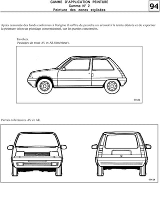 94
GGGGAAAAMMMMMMMMEEEE DDDD''''AAAAPPPPPPPPLLLLIIIICCCCAAAATTTTIIIIOOOONNNN PPPPEEEEIIIINNNNTTTTUUUURRRREEEE
GGGGaaaammmmmmmmeeee NNNN°°°° 2222
PPPPeeeeiiiinnnnttttuuuurrrreeee ddddeeeessss zzzzoooonnnneeeessss ssssttttyyyylllliiiissssééééeeeessss
Après remontée des fonds conformes à l'origine il suffira de prendre un aérosol à la teinte désirée et de vaporiser
la peinture selon un pistolage conventionnel, sur les parties concernées.
Bavolets.
Passages de roue AV et AR (Intérieur).
Parties inférieures AV et AR.
 