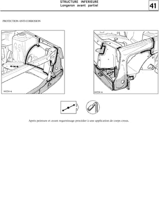 41
SSSSTTTTRRRRUUUUCCCCTTTTUUUURRRREEEE IIIINNNNFFFFEEEERRRRIIIIEEEEUUUURRRREEEE
LLLLoooonnnnggggeeeerrrroooonnnn aaaavvvvaaaannnntttt ppppaaaarrrrttttiiiieeeellll
PROTECTION ANTI-CORROSION
Après peinture et avant regarnissage procéder à une application de corps creux.
 