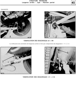 41
SSSSTTTTRRRRUUUUCCCCTTTTUUUURRRREEEE IIIINNNNFFFFEEEERRRRIIIIEEEEUUUURRRREEEE
LLLLoooonnnnggggeeeerrrroooonnnn aaaarrrrrrrriiiièèèèrrrreeee ---- JJJJuuuuppppeeee ---- PPPPllllaaaannnncccchhhheeeerrrr ppppaaaarrrrttttiiiieeeellll
DIAGNOSTIC
La vérification des extrémités de longerons arrière se fera par comparaison des diagonales 1 - 5 = 2 - 6
VVVVEEEERRRRIIIIFFFFIIIICCCCAAAATTTTIIIIOOOONNNN DDDDEEEESSSS DDDDIIIIAAAAGGGGOOOONNNNAAAALLLLEEEESSSS AAAA3333 ==== BBBB4444
VVVVEEEERRRRIIIIFFFFIIIICCCCAAAATTTTIIIIOOOONNNN DDDDEEEESSSS DDDDIIIIAAAAGGGGOOOONNNNAAAALLLLEEEESSSS 1111----5555 ==== 2222----6666
 