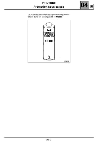 PEINTURE
Protection sous caisse 04
04E-2
Protection sous caisse
De plus le soubassement sous plancher est pulvérisé
à l'aide d'une cire spéciﬁque : 77 11 172529.
E
 