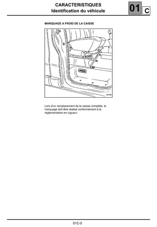 CARACTERISTIQUES
Identification du véhicule 01
01C-5
MARQUAGE A FROID DE LA CAISSE
Lors d'un remplacement de la caisse complète, le
marquage doit être réalisé conformément à la
réglementation en vigueur.
C
 