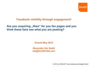 Facebook visibility through engagement!

Are you acquiring „likes“ for you fan pages and you
think these fans see what you are posting?



                    Kuwait May 2012

                  Alexander tho Seeth
                  ats@facelift-bbt.com




                                   © 2012 by FACELIFT brand building technologies GmbH
 